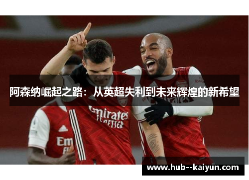 阿森纳崛起之路：从英超失利到未来辉煌的新希望