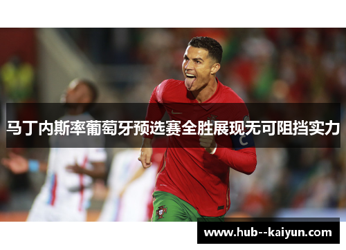 马丁内斯率葡萄牙预选赛全胜展现无可阻挡实力