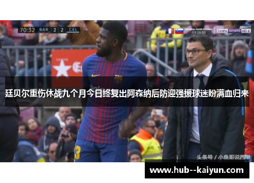 廷贝尔重伤休战九个月今日终复出阿森纳后防迎强援球迷盼满血归来 廷贝尔重伤休战九个月今日终复出阿森纳后防迎强援球迷盼满血归来