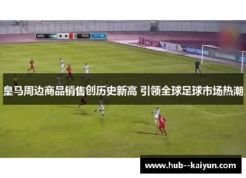 皇马周边商品销售创历史新高 引领全球足球市场热潮