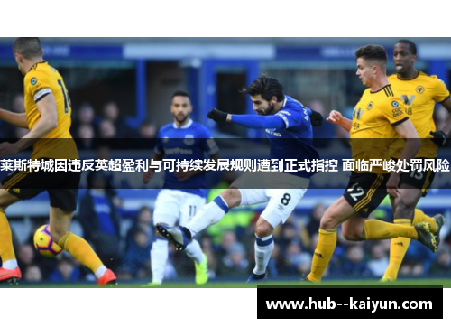 莱斯特城因违反英超盈利与可持续发展规则遭到正式指控 面临严峻处罚风险