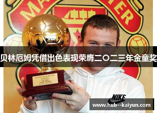 贝林厄姆凭借出色表现荣膺二〇二三年金童奖 贝林厄姆凭借出色表现荣膺二〇二三年金童奖