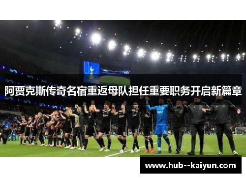 阿贾克斯传奇名宿重返母队担任重要职务开启新篇章