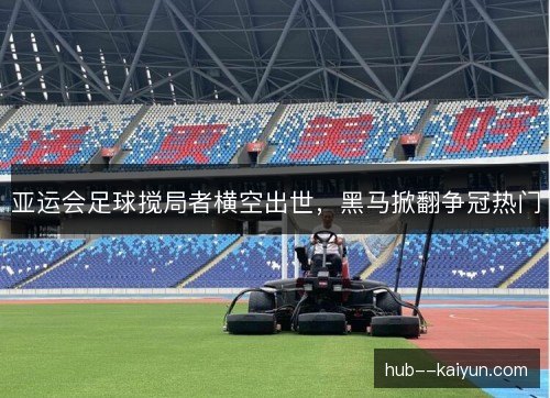 亚运会足球搅局者横空出世，黑马掀翻争冠热门
