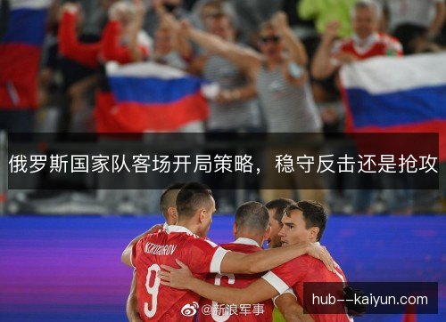 俄罗斯国家队客场开局策略，稳守反击还是抢攻