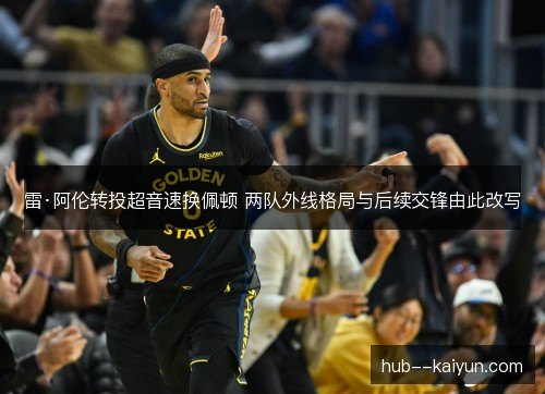 雷·阿伦转投超音速换佩顿 两队外线格局与后续交锋由此改写